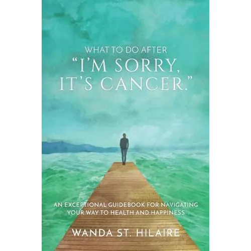 What To Do After "I'm sorry, it's cancer.": An Exceptional Guidebook for Navigating Your Way to Health and Happiness - Paperback