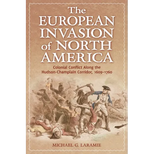 The European Invasion of North America: Colonial Conflict Along the Hudson-Champlain Corridor, 1609-1760 - Hardcover
