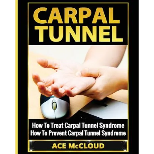 Carpal Tunnel: How To Treat Carpal Tunnel Syndrome: How To Prevent Carpal Tunnel Syndrome - Paperback