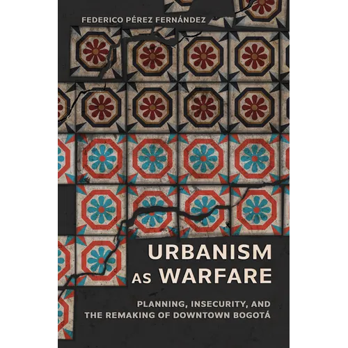 Urbanism as Warfare: Planning, Insecurity, and the Remaking of Downtown Bogotá - Paperback