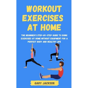Workout Exercises at Home: The Beginner's Step-by-Step Guide to Doing Exercises at Home without Equipment for a Perfect Body and Healthy Life - Paperback