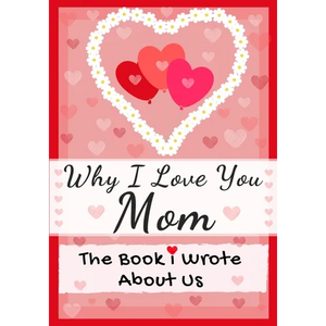 Why I Love You Mom: The Book I Wrote About Us Perfect for Kids Valentine's Day Gift, Birthdays, Christmas, Anniversaries, Mother's Day or just to say - Paperback