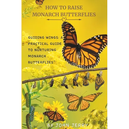 How to Raise Monarch Butterflies: Guiding Wings: A Practical Guide to Nurturing Monarch Butterflies" - Paperback