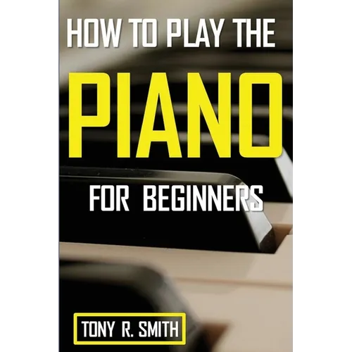 How to Play The Piano: For Beginner's A Complete Guide (How to Play the Piano and Keyboard) - Paperback