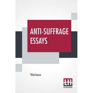 Anti-Suffrage Essays: By Massachusetts Women With An Introduction By Ernest Bernbaum - Paperback