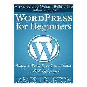 WordPress for Beginners: A Step by Step Guide - Build a Site within Minutes. Ready your Search-Engine-Optimized Website in FIVE, simple, steps! - Paperback