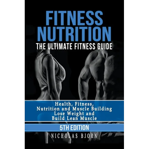 Fitness Nutrition: The Ultimate Fitness Guide: Health, Fitness, Nutrition and Muscle Building - Lose Weight and Build Lean Muscle - Paperback