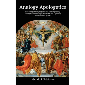 Analogy Apologetics: Reviewing Challenging Catholic Teachings Using Analogies, Reason, Logic, Scripture, and Especially the Attributes of God - Paperback