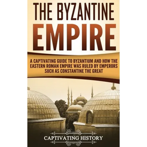 The Byzantine Empire: A Captivating Guide to Byzantium and How the Eastern Roman Empire Was Ruled by Emperors such as Constantine the Great - Hardcover