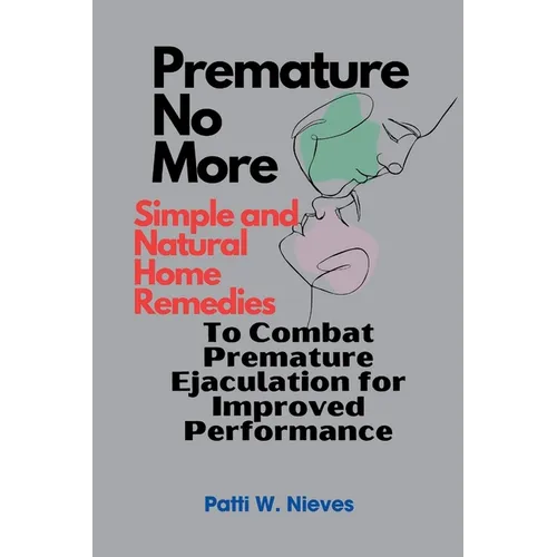 Premature No More: Simple and Natural Home Remedies to Combat Premature Ejaculation for Improved Performance - Paperback