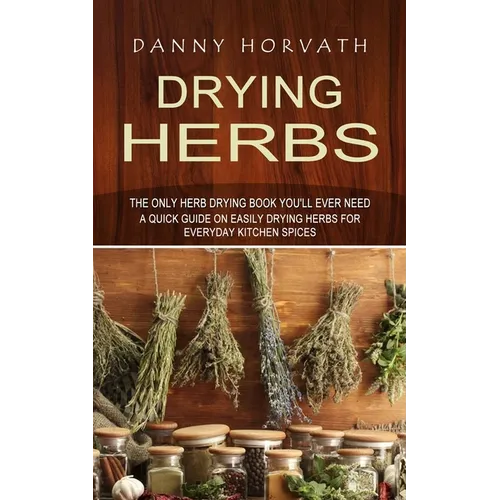 Drying Herbs: The Only Herb Drying Book You'll Ever Need (A Quick Guide on Easily Drying Herbs for Everyday Kitchen Spices) - Paperback