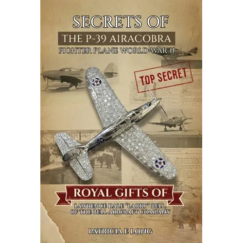 Secrets of the P-39 Aircobra Fighter Plane World War II: Royal Gifts of Lawrence Dale "Larry" Bell of the Bell Aircraft Company - Paperback