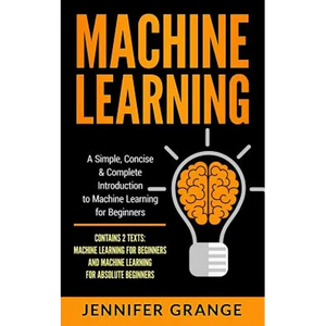 Machine Learning: A Simple, Concise & Complete Introduction to Machine Learning for Beginners (Contains 2 Texts: Machine Learning for Be - Paperback