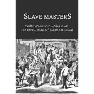 Slave Masters: White Whore In America And The Devaluation Of Black Mankind: Slavery In The United States - Paperback