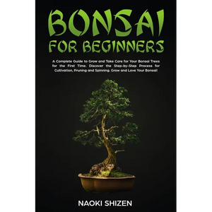 Bonsai for Beginners: A Complete Guide to Grow and Take Care for Your Bonsai Trees for the First Time. Discover the Step-by-Step Process for Cultivati - Paperback