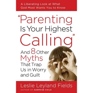 Parenting Is Your Highest Calling: And 8 Other Myths That Trap Us in Worry and Guilt - Paperback