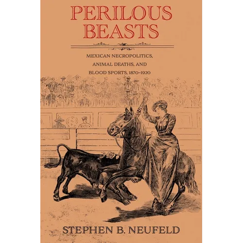Perilous Beasts: Mexican Necropolitics, Animal Deaths, and Blood Sports, 1870-1920 - Paperback