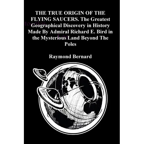 THE TRUE ORIGIN OF THE FLYING SAUCERS. The Greatest Geographical Discovery in History Made By Admiral Richard E. Bird in the Mysterious Land Beyond Th - Paperback