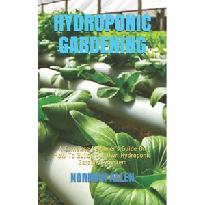 Hydroponic Gardening: A Complete Beginner's Guide On How To Build Your Own Hydroponic Gardening System - Paperback