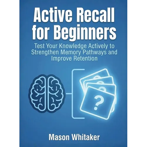 Active Recall for Beginners: Test Your Knowledge Actively to Strengthen Memory Pathways and Improve Retention - Paperback