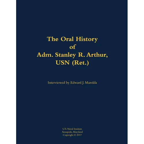 The Oral History of Adm. Stanley R. Arthur, USN (Ret.): 1935- - Hardcover