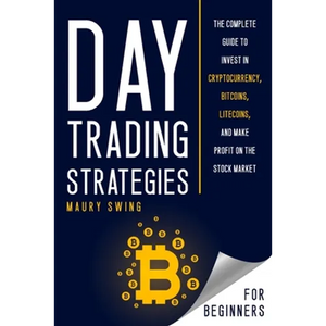 Day Trading Strategies for Beginners: The Complete Guide to Invest in Cryptocurrency, Bitcoins, Litecoins, and Make Profit on the Stock Market - Paperback
