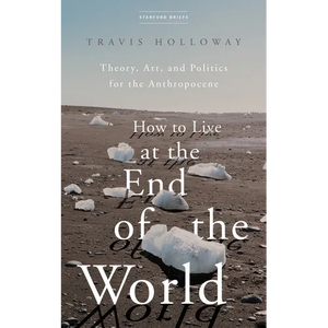 How to Live at the End of the World: Theory, Art, and Politics for the Anthropocene - Paperback