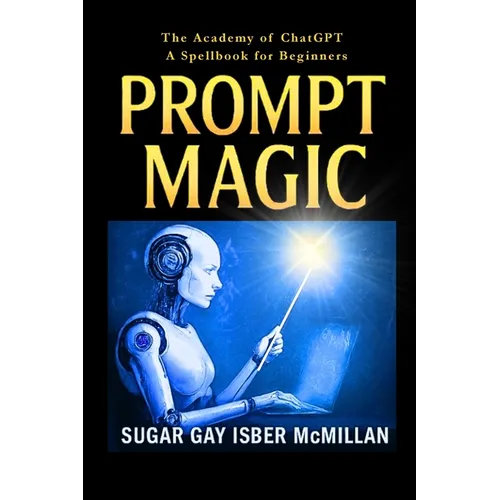 Prompt Magic: Talk to Your Tools(TM) - The Academy of ChatGPT - A Spellbook for Beginners - Paperback