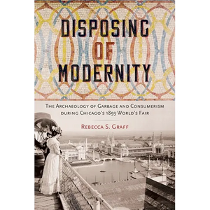 Disposing of Modernity: The Archaeology of Garbage and Consumerism during Chicago's 1893 World's Fair - Paperback