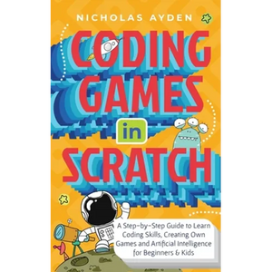 Coding Games in Scratch: A Step-by-Step Guide to Learn Coding Skills, Creating Own Games and Artificial Intelligence for Beginners & Kids - Paperback