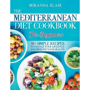 The Mediterranean Diet Cookbook For Beginners: 50+ Simple Recipes to Change Your Lifestyle and Improve Your Health - Paperback
