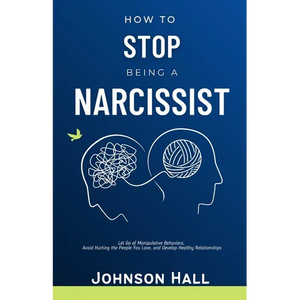 How to Stop Being a Narcissist: Let Go of Manipulative Behaviors, Avoid Hurting the People You Love, and Develop Healthy Relationships - Paperback