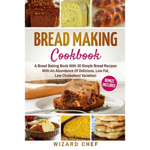 Bread Making Cookbook: A Bread Baking Book With 30 Simple Bread Recipes With An Abundance Of Delicious, Low Fat, Low Cholesterol Varieties - - Paperback