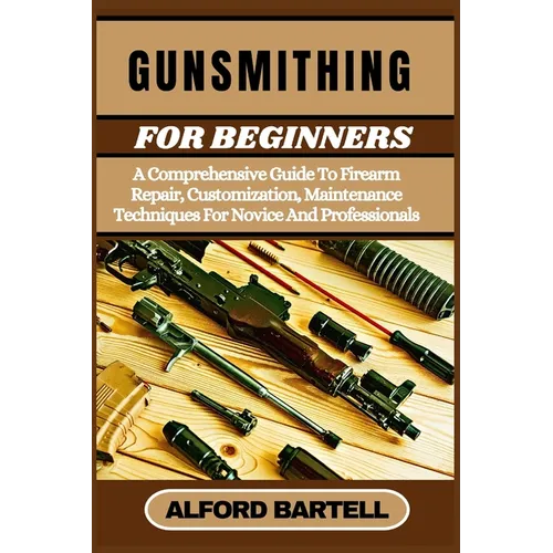 Gunsmithing for Beginners: A Comprehensive Guide To Firearm Repair, Customization, Maintenance Techniques For Novice And Professionals - Paperback