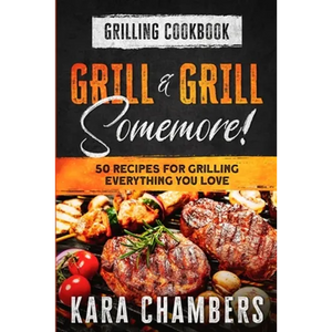 Grilling Cookbook: Grill And Grill Somemore! - Masterful Ways To Serve Up An Amazing Meal: Grill And Grill Somemore - Paperback