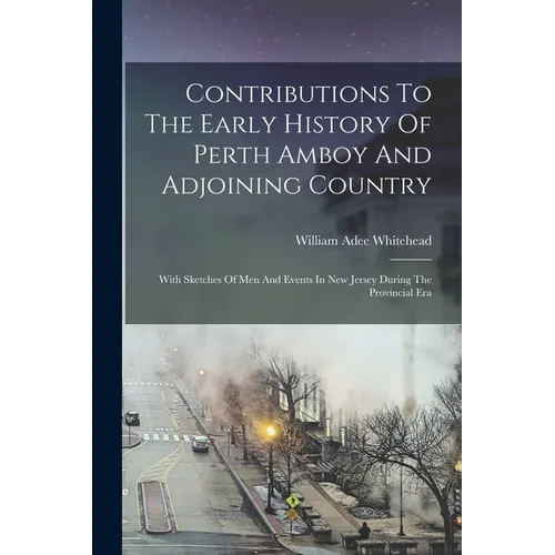 Contributions To The Early History Of Perth Amboy And Adjoining Country: With Sketches Of Men And Events In New Jersey During The Provincial Era - Paperback
