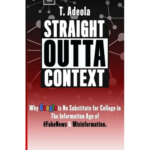 Straight Outta Context: Why Google is No Substitute for College in The Information Age of #FakeNews & Misinformation. - Paperback