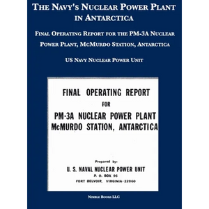 The Navy's Nuclear Power Plant in Antarctica: Final Operating Report for the PM-3A Nuclear Power Plant, McMurdo Station, Antarctica - Hardcover