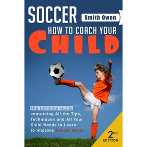 Soccer: Tips, Techniques and Secrets Your Child Needs to Learn to Improve Soccer Skills - How to Coach Your Child! - Paperback