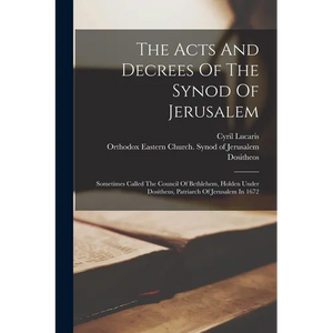 The Acts And Decrees Of The Synod Of Jerusalem: Sometimes Called The Council Of Bethlehem, Holden Under Dositheus, Patriarch Of Jerusalem In 1672 - Paperback