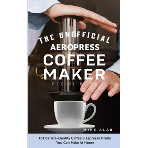 The Unofficial Aeropress Coffee Maker Recipe Book: 101 Barista-Quality Coffee & Espresso Drinks You Can Make At Home! - Paperback