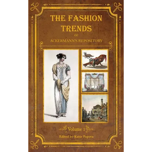 The Fashion Trends of Ackermann's Repository of Arts, Literature, Commerce, Etc.: With Additional Pictorial Reference to All Other Plates Issued 1809- - Hardcover