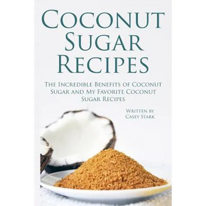 Coconut Sugar Recipes: The Incredible Benefits of Coconut Sugar and My Favorite Coconut Sugar Recipes - Paperback