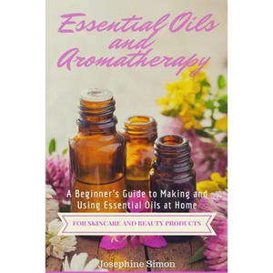 Essential Oils and Aromatherapy: A Beginner's Guide to Making and Using Essential Oils at Home for Skincare and Beauty Products - Paperback