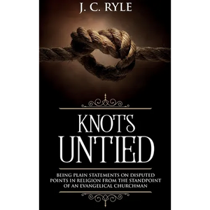 Knots Untied: Being Plain Statements on Disputed Points in Religion from the Standpoint of an Evangelical Churchman (Annotated) - Hardcover