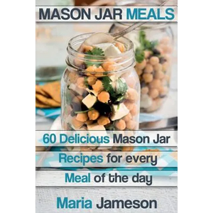 Mason Jar Meals: 60 delicious Mason Jar recipes for every meal of the day includ - Paperback