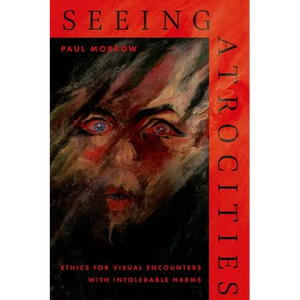 Seeing Atrocities: Ethics for Visual Encounters with Intolerable Harms - Hardcover