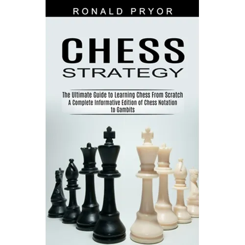 Chess Strategy: The Ultimate Guide to Learning Chess From Scratch (A Complete Informative Edition of Chess Notation to Gambits) - Paperback