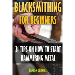 Blacksmithing For Beginners: 21 Tips On How To Start Hammering Metal - Paperback