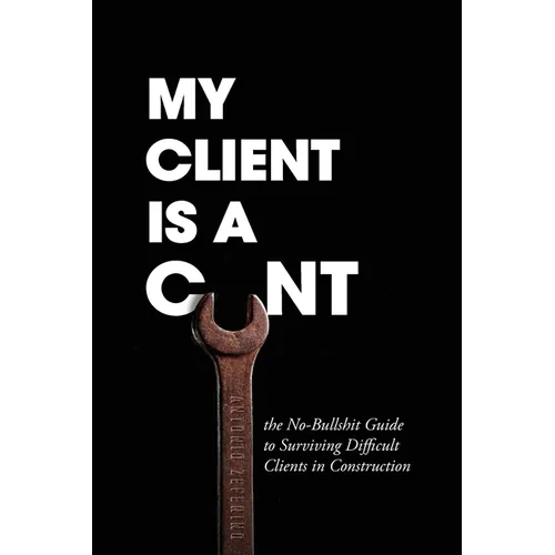 My Client Is A Cunt: the No-Bullshit Guide to Surviving Difficult Clients in Construction - Paperback